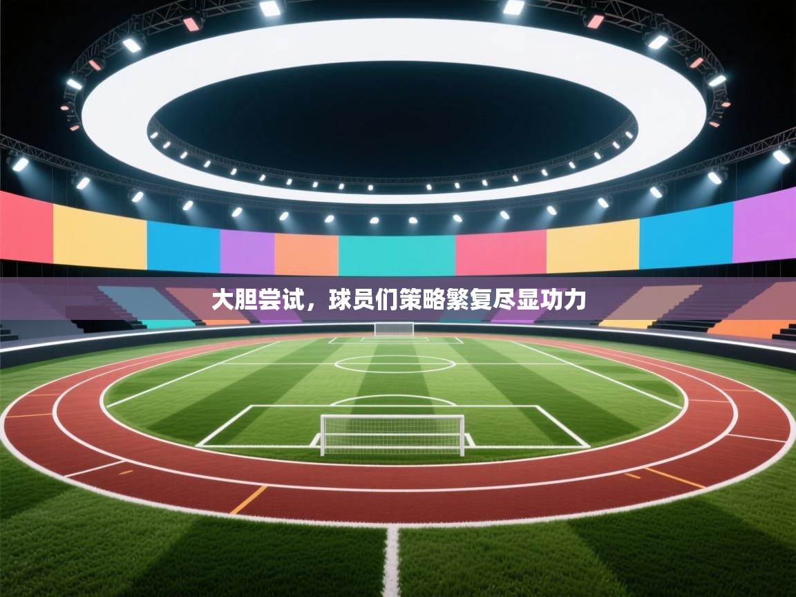 大胆尝试,球员们策略繁复尽显功力 第1张