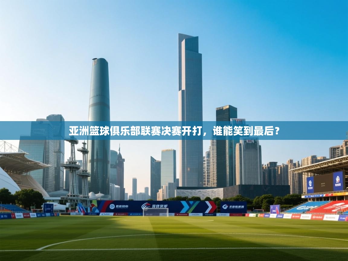 亚洲篮球俱乐部联赛决赛开打,谁能笑到最后? 第1张